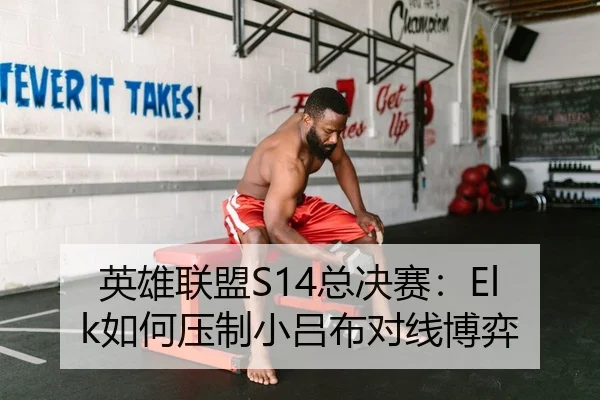 英雄联盟S14总决赛：Elk如何压制小吕布对线博弈